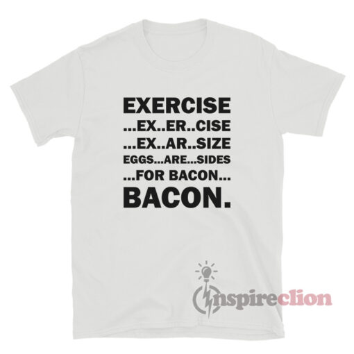Exercise Ex Er Cise Ex Ar Size Eggs Are Sides For Bacon T-Shirt
