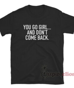 You Go Girl And Don't Come Back T-Shirt