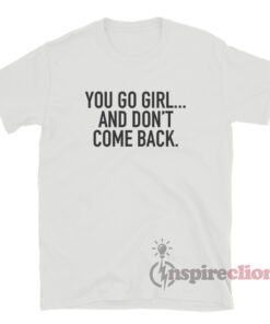 You Go Girl And Don't Come Back T-Shirt