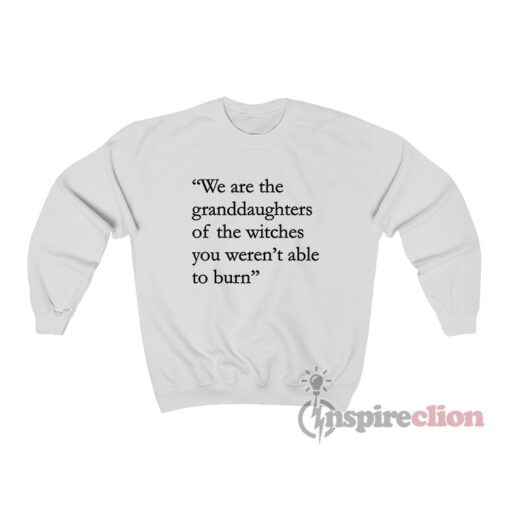 We Are The Granddaughters Of The Witches You Weren't Able To Burn Sweatshirt