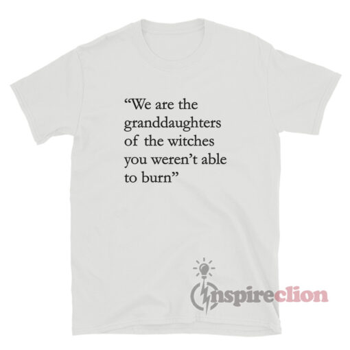 We Are The Granddaughters Of The Witches You Weren't Able To Burn T-Shirt