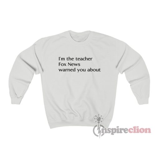 I’m The Teacher Fox News Warned You About Sweatshirt