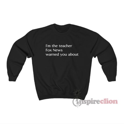 I’m The Teacher Fox News Warned You About Sweatshirt