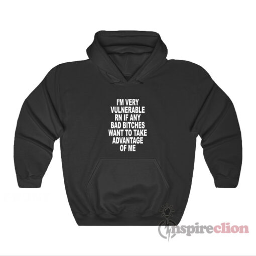 I’m Very Vulnerable Rn If Any Bad Bitches Want To Take Advantage Of Me Hoodie