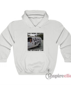 You Were Driving The Getaway Car Loded Diper Hoodie