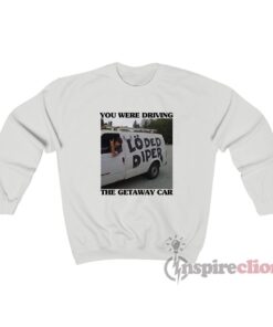 You Were Driving The Getaway Car Loded Diper Sweatshirt