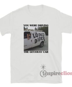 You Were Driving The Getaway Car Loded Diper T-Shirt