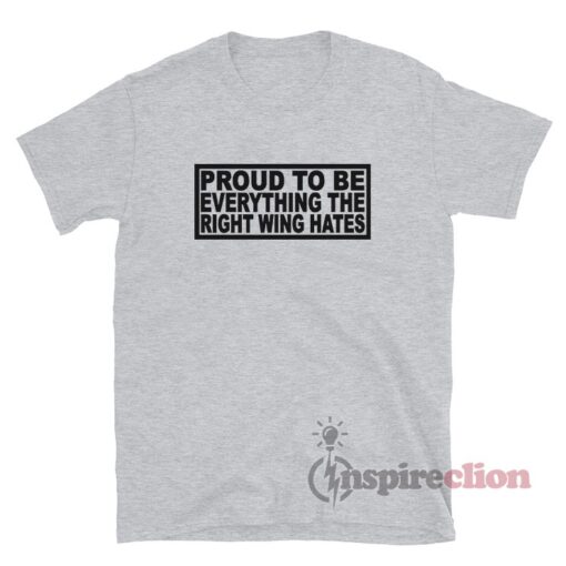 Proud To Be Everything The Right Wing Hates T-Shirt