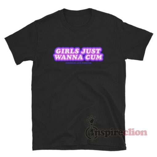 Girls Just Wanna Cum Assholes Live Forever T-Shirt