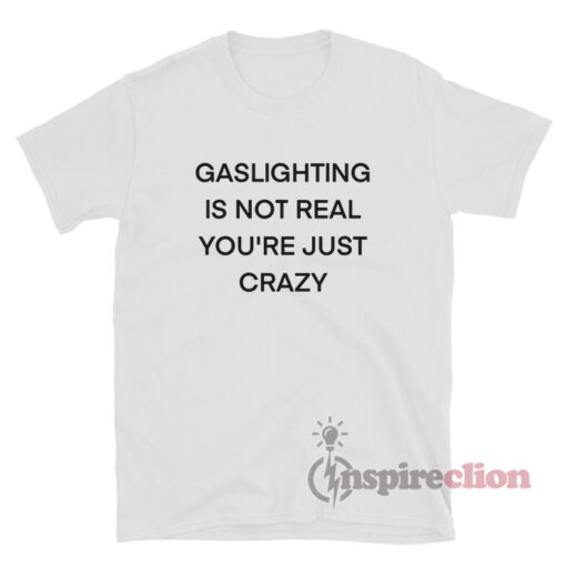 Gaslighting is Not Real You're Just Crazy T-Shirt