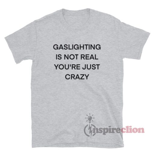 Gaslighting is Not Real You're Just Crazy T-Shirt
