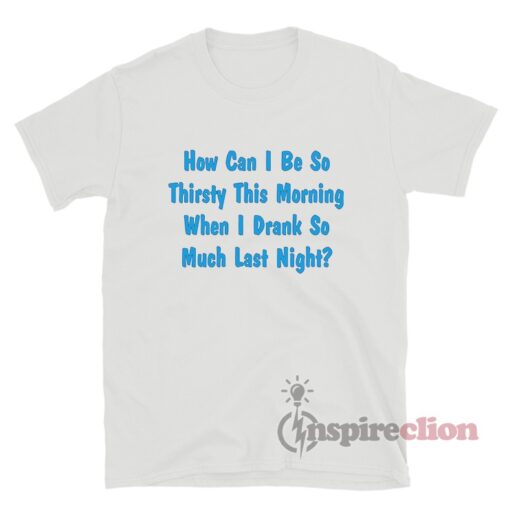 How Can I Be So Thirsty This Morning T-Shirt
