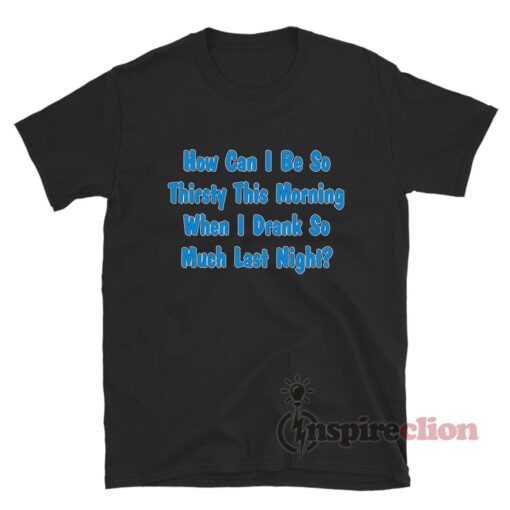 How Can I Be So Thirsty This Morning T-Shirt