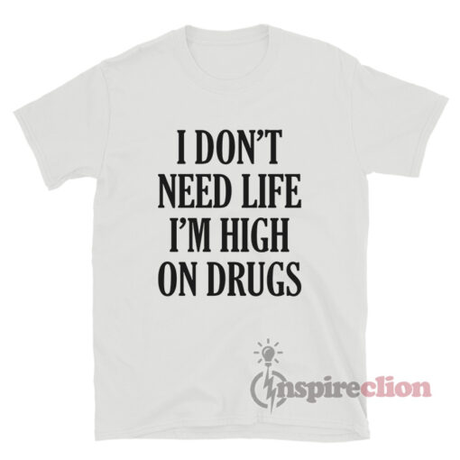 I Don't Need Life I'm High On Drugs T-Shirt