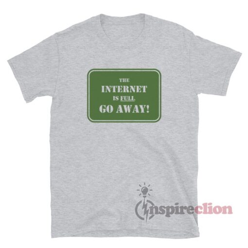 The Internet Is Full Go Away T-Shirt