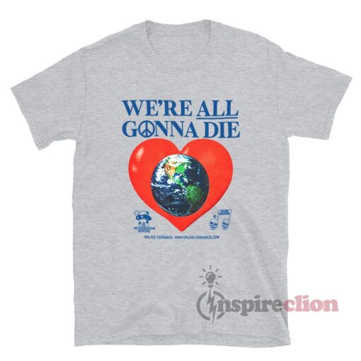 We're All Gonna Die Love Earth T-Shirt
