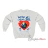 We're All Gonna Die Love Earth Sweatshirt