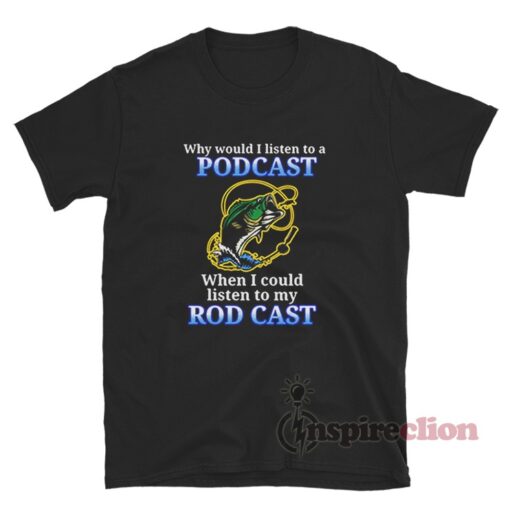 Why Would I Listen To A Podcast When I Could Listen To My Rod Cast Shirt