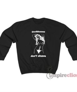 Goddesses Don't Shave Sweatshirt
