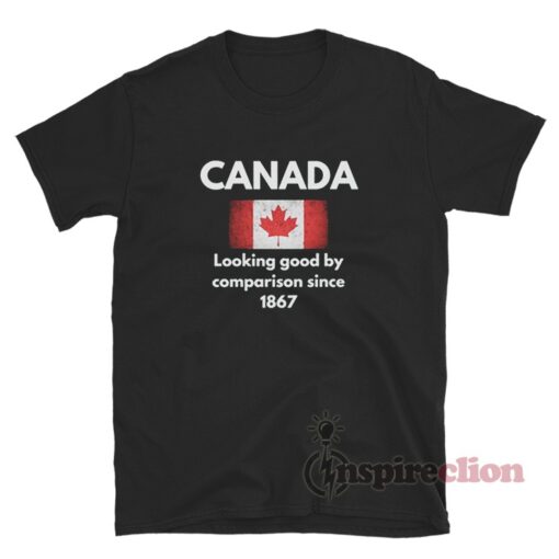 Canada Looking Good By Comparison Since 1867 T-Shirt
