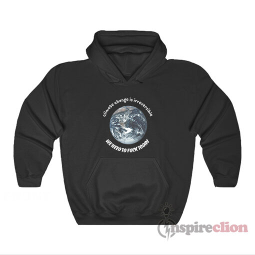 Climate Change Is Irreversible We Need To Fuck Today Hoodie