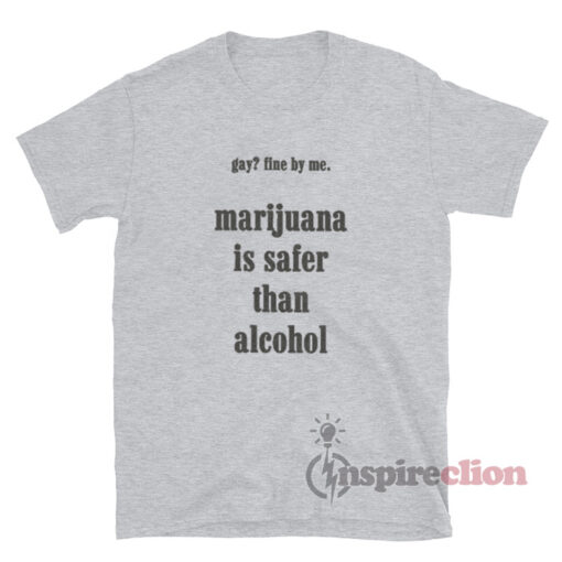 Gay Fine By Me Marijuana Is Safer Than Alcohol T-Shirt