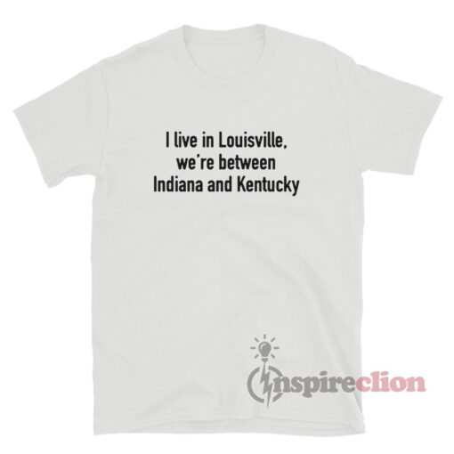 I Live In Louisville We're Between Indiana And Kentucky T-Shirt