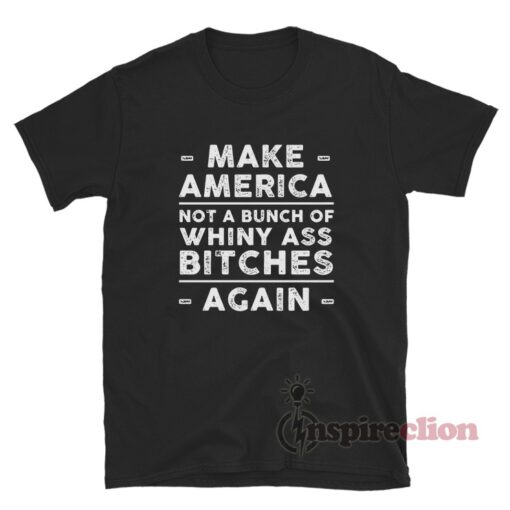 Make America Not A Bunch Of Whiny Ass Bitches Again T-Shirt