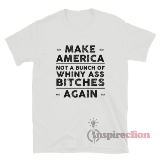 Make America Not A Bunch Of Whiny Ass Bitches Again T-Shirt