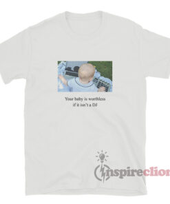 Your Baby Is Worthless If It Isn't A DJ T-Shirt