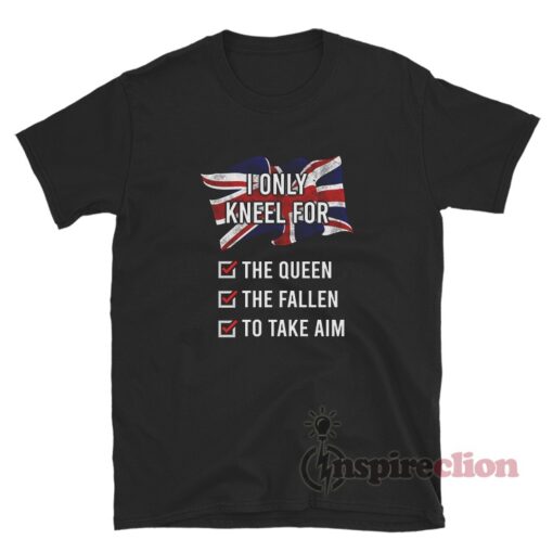 United Kingdom I Only Kneel For The Queen The Fallen To Take Aim Shirt