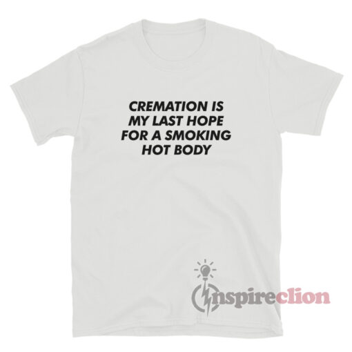 Cremation Is My Last Hope For A Smoking Hot Body T-Shirt