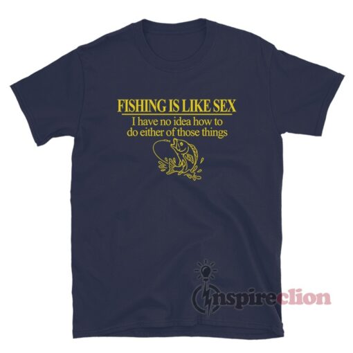 Fishing Is Like Sex I Have No Idea How To Do Either T-Shirt
