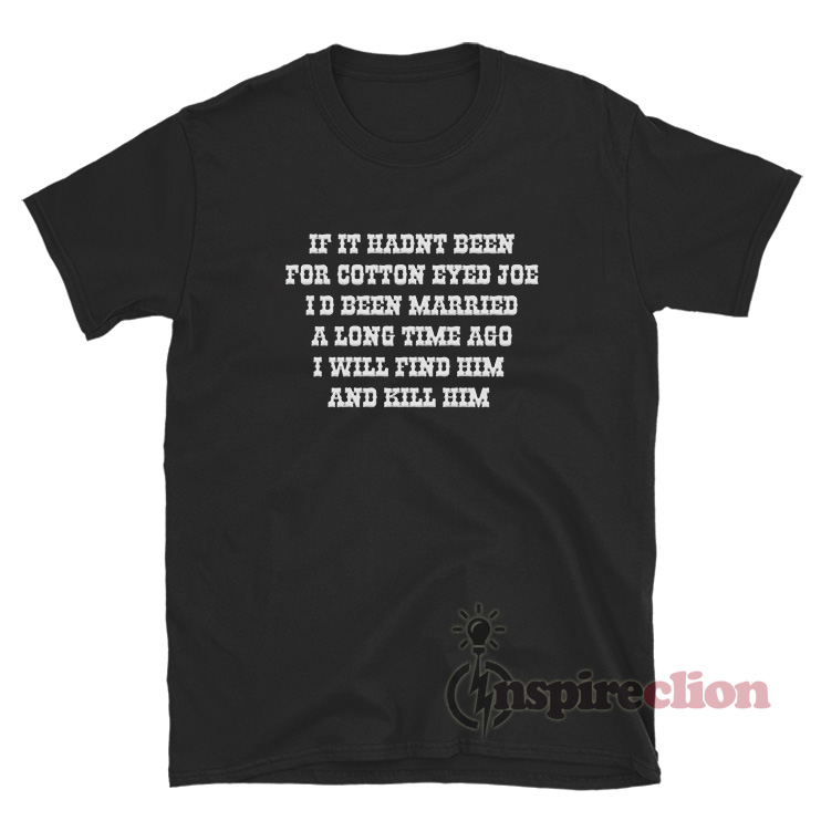 If It Hadn't Been For Cotton Eyed Joe T-Shirt - Inspireclion.com