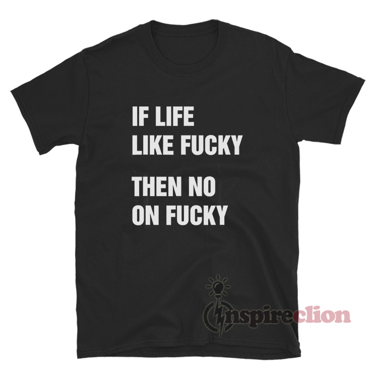 If Life Like Fucky Then No On Fucky T Shirt 