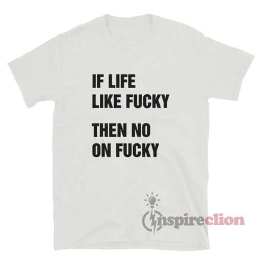 If Life Like Fucky Then No On Fucky T-Shirt