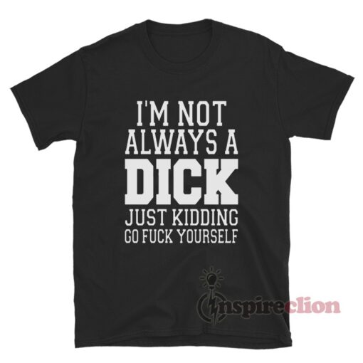 I'm Not Always A Dick Just Kidding Go Fuck Yourself T-Shirt