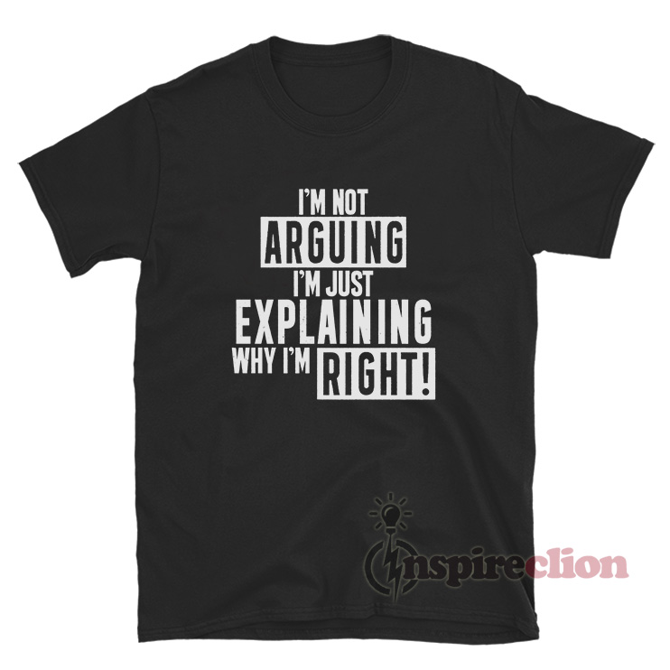I'm Not Arguing I'm Just Explaining Why I'm Right T-Shirt