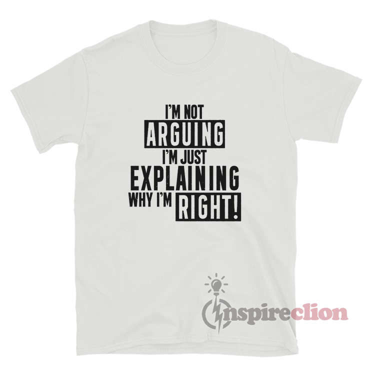 I'm Not Arguing I'm Just Explaining Why I'm Right T-Shirt