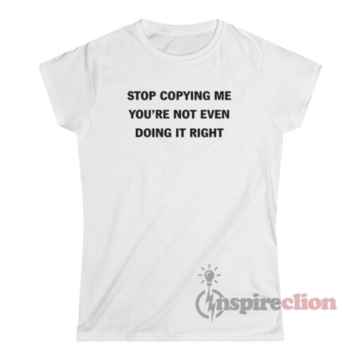 Stop Copying Me You’re Not Even Doing It Right T-Shirt