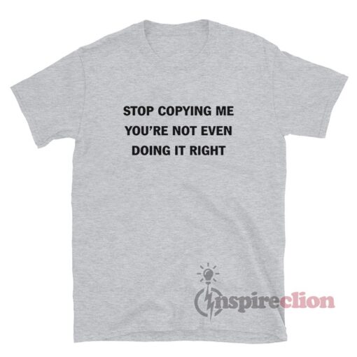 Stop Copying Me You’re Not Even Doing It Right T-Shirt