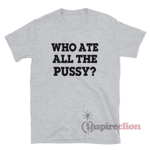 Who Ate All Pussy Shirt