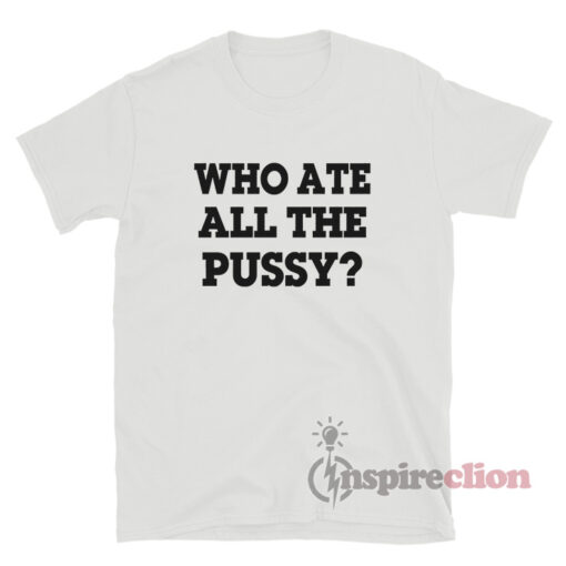 Who Ate All Pussy Shirt