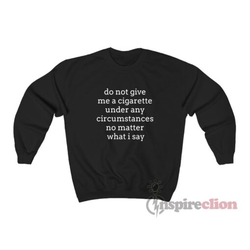 Do Not Give Me A Cigarette Under Any Circumstances Sweatshirt