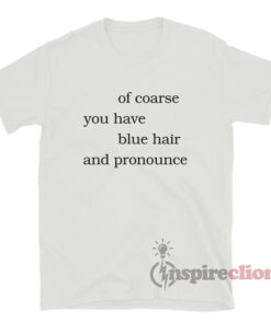 Of Coarse You Have Blue Hair And Pronounce T-Shirt
