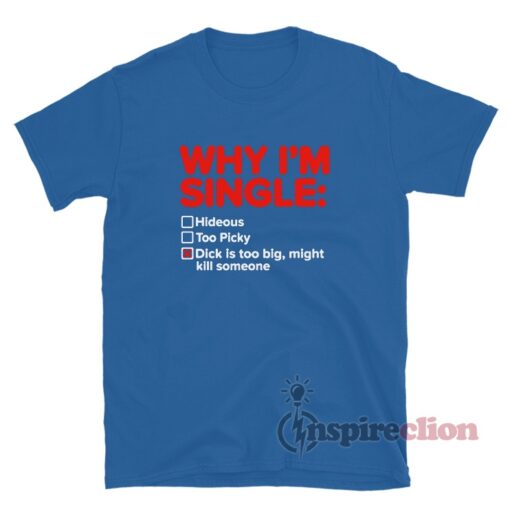 Why I'm Single Dick Is Too Big Might Kill Someone T-Shirt