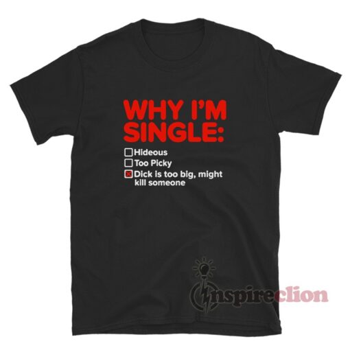 Why I'm Single Dick Is Too Big Might Kill Someone T-Shirt