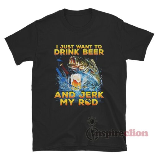 I Just Want To Drink Beer And Jerk My Rod T-Shirt