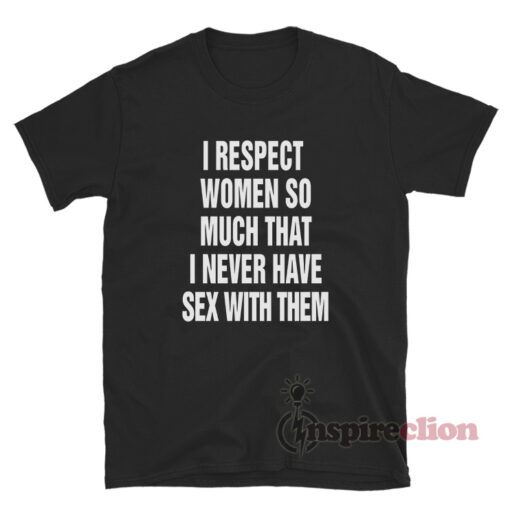 I Respect Women So Much That I Never Have Sex With Them T-Shirt