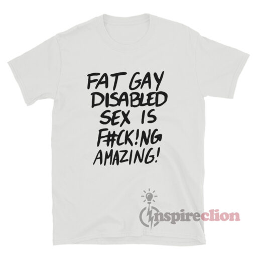 Fat Gay Disabled Sex Is Fucking Amazing T-Shirt
